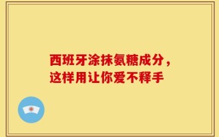 西班牙涂抹氨糖成分，这样用让你爱不释手