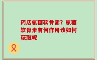 药店氨糖软骨素？氨糖软骨素有何作用该如何获取呢