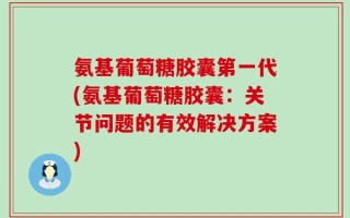 氨基葡萄糖胶囊第一代(氨基葡萄糖胶囊：关节问题的有效解决方案)