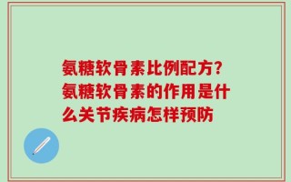 氨糖软骨素比例配方？氨糖软骨素的作用是什么关节疾病怎样预防