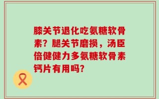 膝关节退化吃氨糖软骨素？腿关节磨损，汤臣倍健健力多氨糖软骨素钙片有用吗？