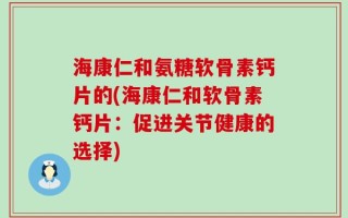 海康仁和氨糖软骨素钙片的(海康仁和软骨素钙片：促进关节健康的选择)