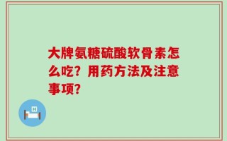 大牌氨糖硫酸软骨素怎么吃？用药方法及注意事项？