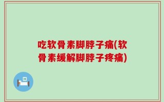 吃软骨素脚脖子痛(软骨素缓解脚脖子疼痛)