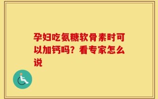 孕妇吃氨糖软骨素时可以加钙吗？看专家怎么说