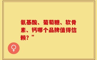 氨基酸、葡萄糖、软骨素、钙哪个品牌值得信赖？”