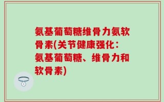 氨基葡萄糖维骨力氨软骨素(关节健康强化：氨基葡萄糖、维骨力和软骨素)