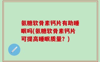氨糖软骨素钙片有助睡眠吗(氨糖软骨素钙片可提高睡眠质量？)