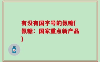 有没有国字号的氨糖(氨糖：国家重点新产品)