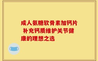 成人氨糖软骨素加钙片 补充钙质维护关节健康的理想之选
