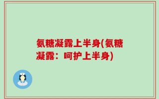 氨糖凝露上半身(氨糖凝露：呵护上半身)