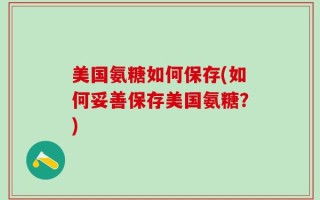 美国氨糖如何保存(如何妥善保存美国氨糖？)