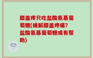 膝盖疼只吃盐酸氨基葡萄糖(缓解膝盖疼痛？盐酸氨基葡萄糖或有帮助)
