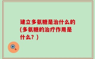 建立多氨糖是治什么的(多氨糖的治疗作用是什么？)