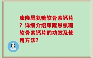 康隆恩氨糖软骨素钙片？详细介绍康隆恩氨糖软骨素钙片的功效及使用方法？