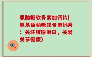 氨酸糖软骨素加钙片(氨基葡萄糖软骨素钙片：关注胶原蛋白，关爱关节健康)