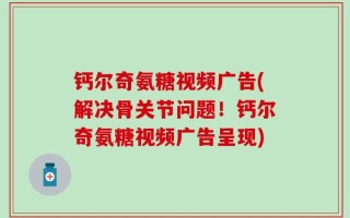 钙尔奇氨糖视频广告(解决骨关节问题！钙尔奇氨糖视频广告呈现)