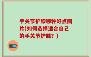 手关节护膝哪种好点图片(如何选择适合自己的手关节护膝？)