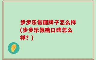 步步乐氨糖牌子怎么样(步步乐氨糖口碑怎么样？)