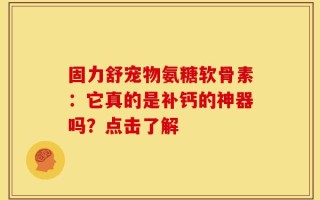 固力舒宠物氨糖软骨素：它真的是补钙的神器吗？点击了解