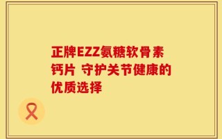 正牌EZZ氨糖软骨素钙片 守护关节健康的优质选择
