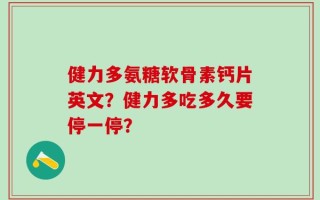健力多氨糖软骨素钙片英文？健力多吃多久要停一停？