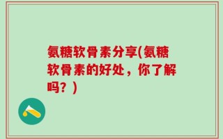 氨糖软骨素分享(氨糖软骨素的好处，你了解吗？)