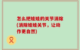 怎么把娃娃的关节消除(消除娃娃关节，让动作更自然)