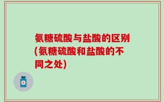 氨糖硫酸与盐酸的区别(氨糖硫酸和盐酸的不同之处)