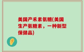 美国产禾素氨糖(美国生产氨糖素，一种新型保健品)