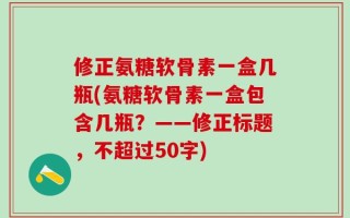 修正氨糖软骨素一盒几瓶(氨糖软骨素一盒包含几瓶？——修正标题，不超过50字)