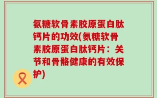 氨糖软骨素胶原蛋白肽钙片的功效(氨糖软骨素胶原蛋白肽钙片：关节和骨骼健康的有效保护)