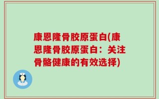 康恩隆骨胶原蛋白(康恩隆骨胶原蛋白：关注骨骼健康的有效选择)