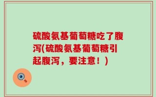 硫酸氨基葡萄糖吃了腹泻(硫酸氨基葡萄糖引起腹泻，要注意！)