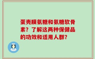 蛋壳膜氨糖和氨糖软骨素？了解这两种保健品的功效和适用人群？
