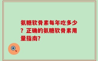 氨糖软骨素每年吃多少？正确的氨糖软骨素用量指南？