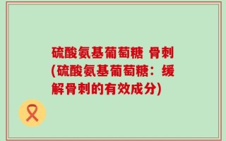 硫酸氨基葡萄糖 骨刺(硫酸氨基葡萄糖：缓解骨刺的有效成分)