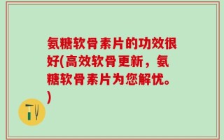 氨糖软骨素片的功效很好(高效软骨更新，氨糖软骨素片为您解忧。)