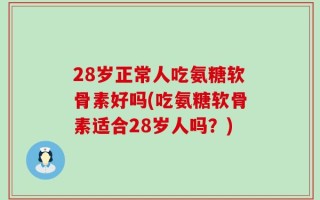 28岁正常人吃氨糖软骨素好吗(吃氨糖软骨素适合28岁人吗？)