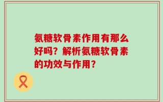 氨糖软骨素作用有那么好吗？解析氨糖软骨素的功效与作用？