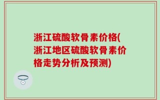 浙江硫酸软骨素价格(浙江地区硫酸软骨素价格走势分析及预测)
