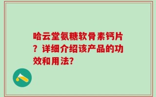 哈云堂氨糖软骨素钙片？详细介绍该产品的功效和用法？