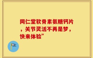 同仁堂软骨素氨糖钙片，关节灵活不再是梦，快来体验”