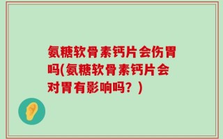 氨糖软骨素钙片会伤胃吗(氨糖软骨素钙片会对胃有影响吗？)