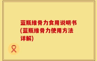 蓝瓶维骨力食用说明书(蓝瓶维骨力使用方法详解)