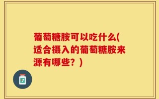 葡萄糖胺可以吃什么(适合摄入的葡萄糖胺来源有哪些？)