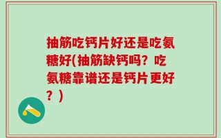 抽筋吃钙片好还是吃氨糖好(抽筋缺钙吗？吃氨糖靠谱还是钙片更好？)