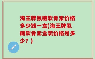 海王牌氨糖软骨素价格多少钱一盒(海王牌氨糖软骨素盒装价格是多少？)