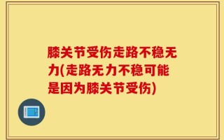 膝关节受伤走路不稳无力(走路无力不稳可能是因为膝关节受伤)