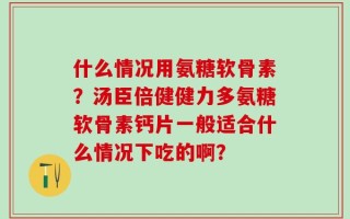 什么情况用氨糖软骨素？汤臣倍健健力多氨糖软骨素钙片一般适合什么情况下吃的啊？